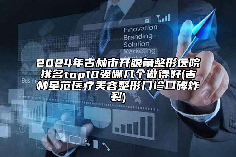 2024年吉林市开眼角整形医院排名top10强哪几个做得好(吉林星范医疗美容整形门诊口碑炸裂)