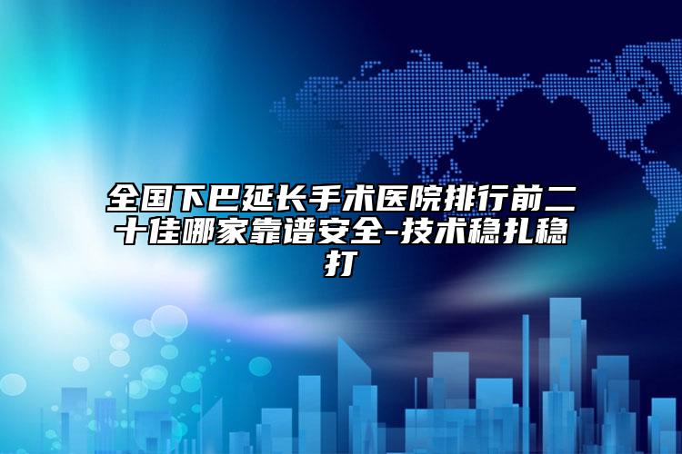 全国下巴延长手术医院排行前二十佳哪家靠谱安全-技术稳扎稳打