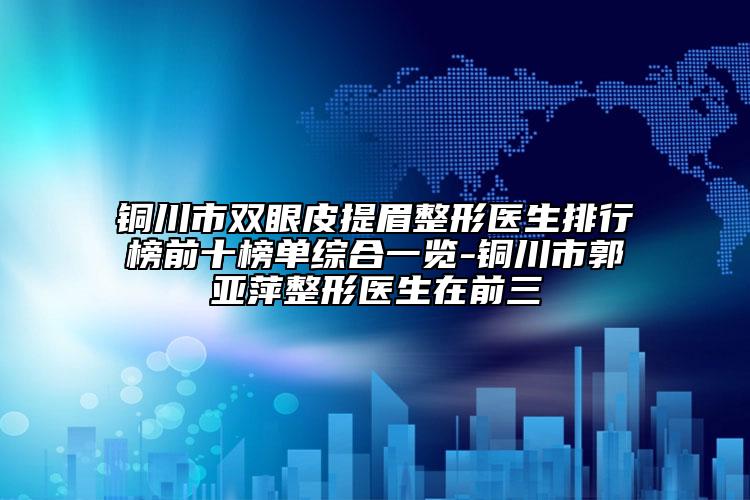 铜川市双眼皮提眉整形医生排行榜前十榜单综合一览-铜川市郭亚萍整形医生在前三