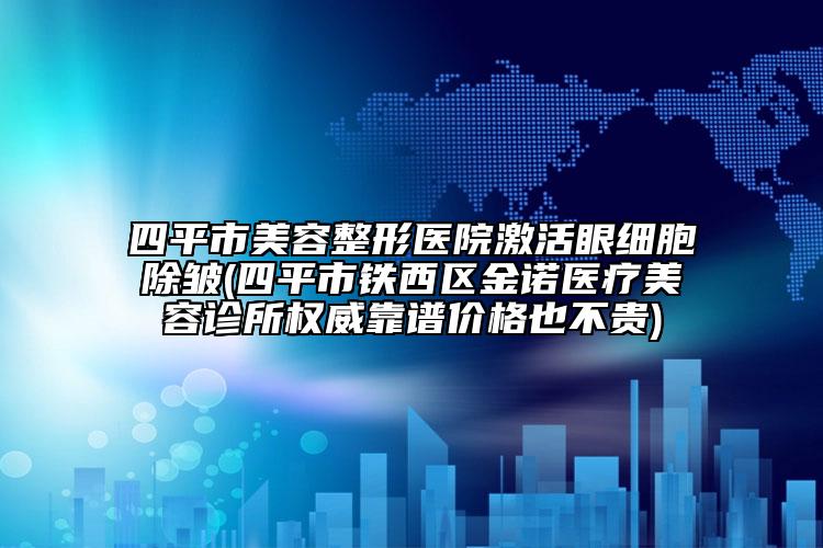 四平市美容整形医院激活眼细胞除皱(四平市铁西区金诺医疗美容诊所权威靠谱价格也不贵)