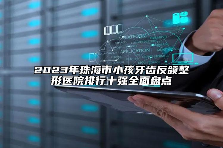 2023年珠海市小孩牙齿反颌整形医院排行十强全面盘点