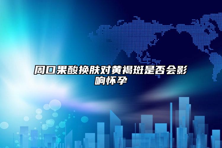 周口果酸换肤对黄褐斑是否会影响怀孕