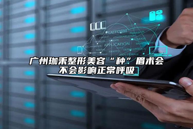 广州珈禾整形美容“种”眉术会不会影响正常呼吸
