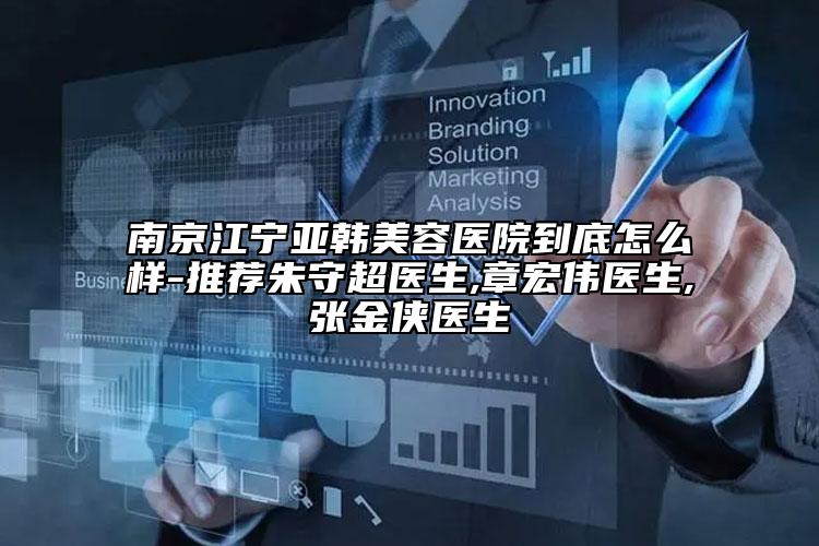 南京江宁亚韩美容医院到底怎么样-推荐朱守超医生,章宏伟医生,张金侠医生