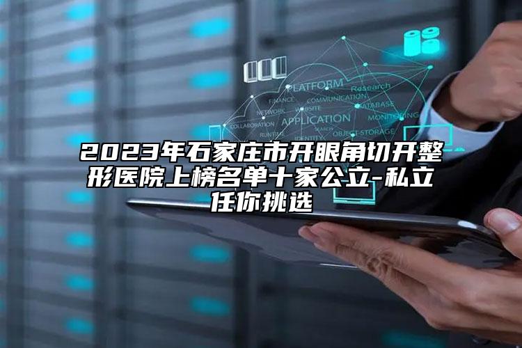 2023年石家庄市开眼角切开整形医院上榜名单十家公立-私立任你挑选