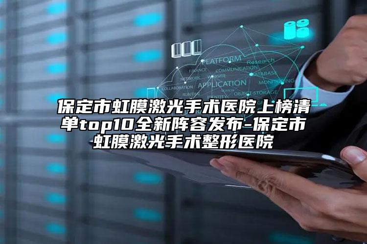 保定市虹膜激光手术医院上榜清单top10全新阵容发布-保定市虹膜激光手术整形医院