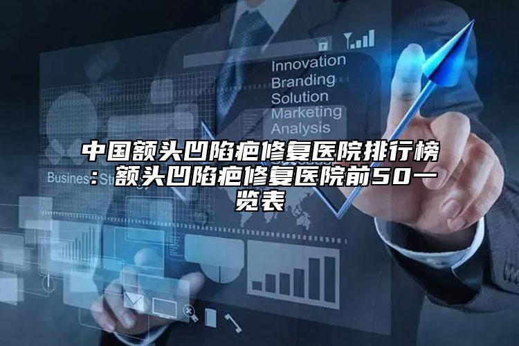 中国额头凹陷疤修复医院排行榜：额头凹陷疤修复医院前50一览表