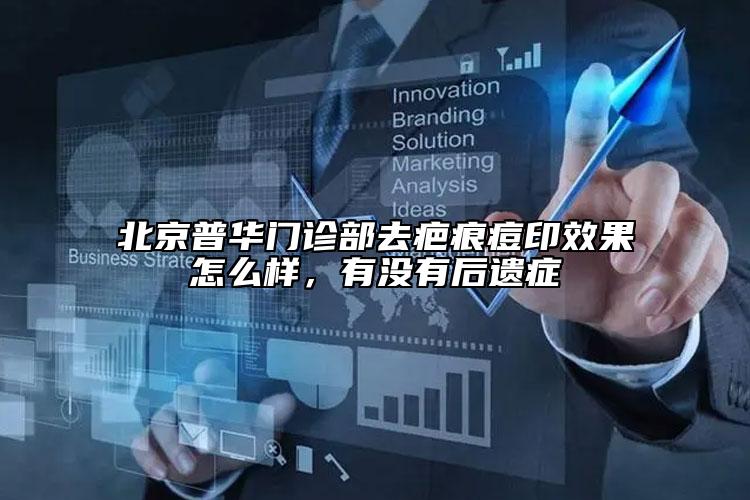 北京普华门诊部去疤痕痘印效果怎么样，有没有后遗症