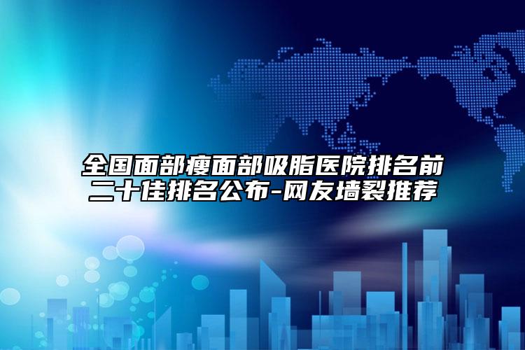 全国面部瘦面部吸脂医院排名前二十佳排名公布-网友墙裂推荐