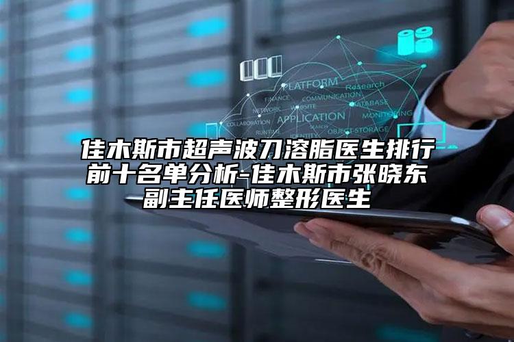 佳木斯市超声波刀溶脂医生排行前十名单分析-佳木斯市张晓东副主任医师整形医生