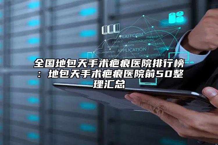 全国地包天手术疤痕医院排行榜：地包天手术疤痕医院前50整理汇总