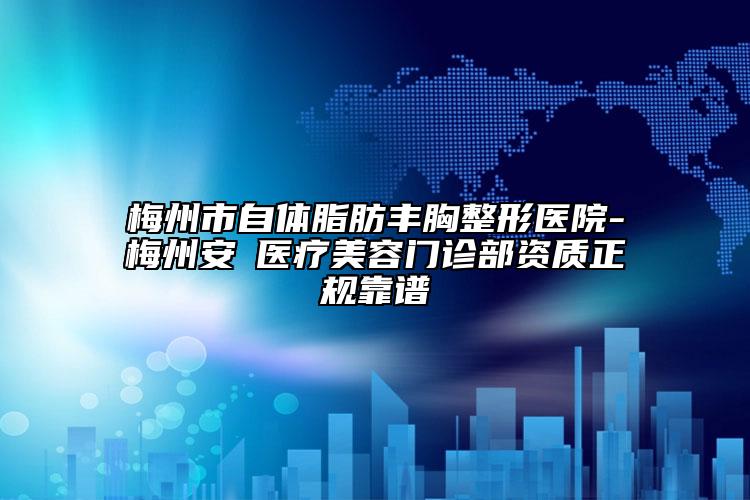 梅州市自体脂肪丰胸整形医院-梅州安媄医疗美容门诊部资质正规靠谱