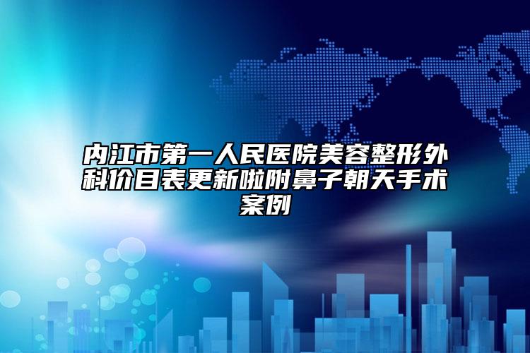内江市第一人民医院美容整形外科价目表更新啦附鼻子朝天手术案例