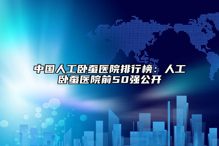 中国人工卧蚕医院排行榜：人工卧蚕医院前50强公开
