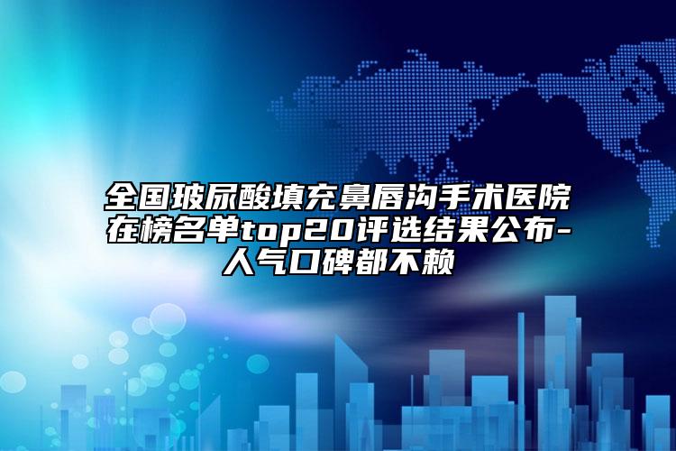 全国玻尿酸填充鼻唇沟手术医院在榜名单top20评选结果公布-人气口碑都不赖