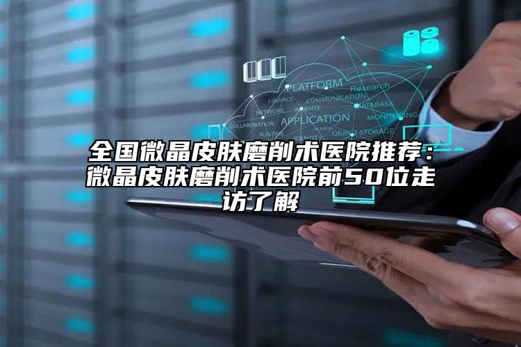 全国微晶皮肤磨削术医院推荐：微晶皮肤磨削术医院前50位走访了解