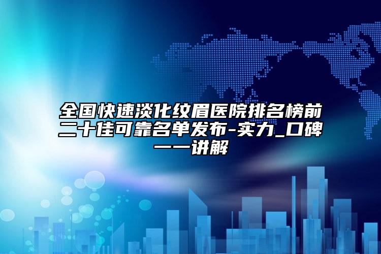 全国快速淡化纹眉医院排名榜前二十佳可靠名单发布-实力_口碑一一讲解
