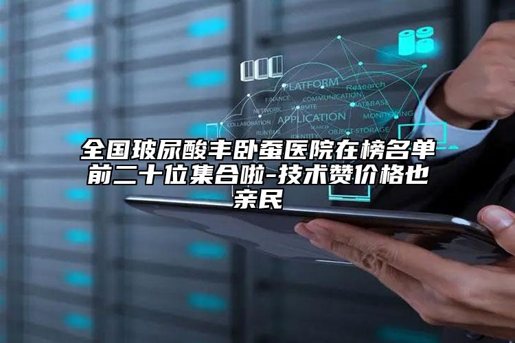 全国玻尿酸丰卧蚕医院在榜名单前二十位集合啦-技术赞价格也亲民