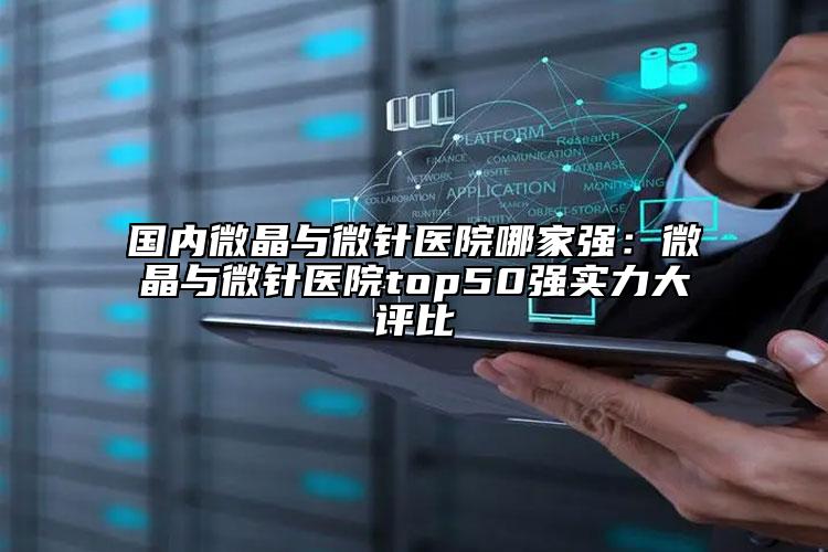 国内微晶与微针医院哪家强：微晶与微针医院top50强实力大评比