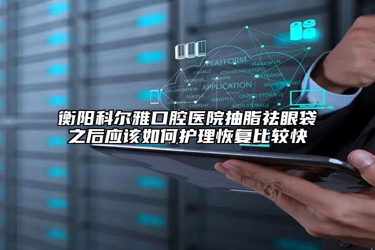 衡阳科尔雅口腔医院抽脂祛眼袋之后应该如何护理恢复比较快
