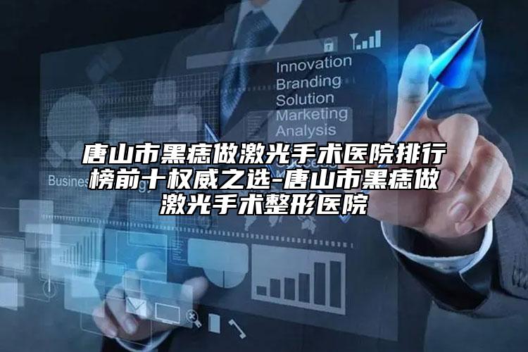 唐山市黑痣做激光手术医院排行榜前十权威之选-唐山市黑痣做激光手术整形医院