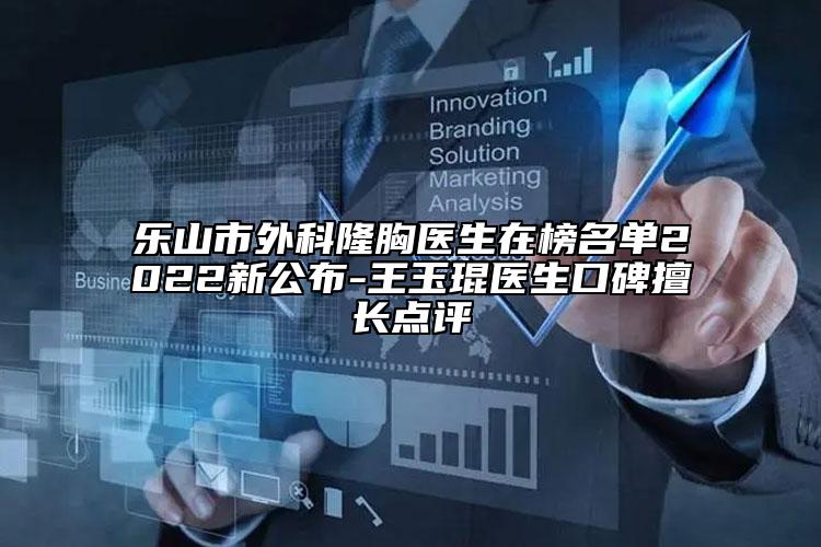 乐山市外科隆胸医生在榜名单2022新公布-王玉琨医生口碑擅长点评