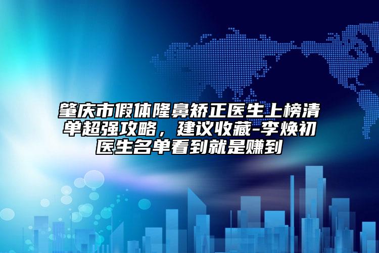 肇庆市假体隆鼻矫正医生上榜清单超强攻略，建议收藏-李焕初医生名单看到就是赚到