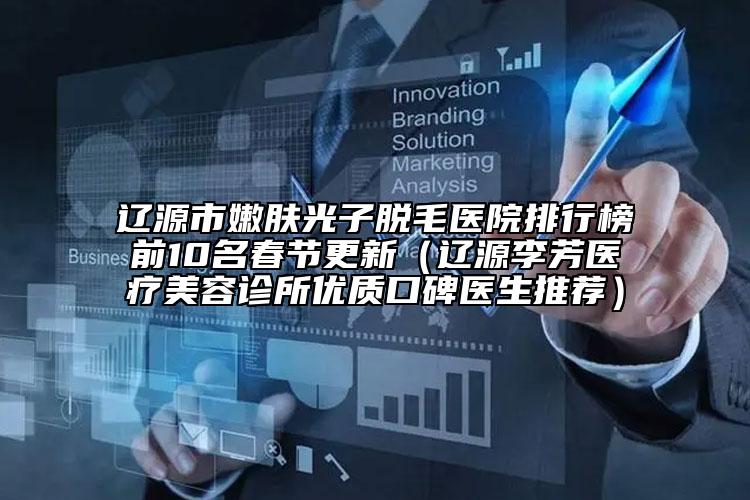 辽源市嫩肤光子脱毛医院排行榜前10名春节更新（辽源李芳医疗美容诊所优质口碑医生推荐）