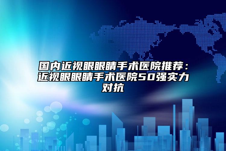 国内近视眼眼睛手术医院推荐：近视眼眼睛手术医院50强实力对抗