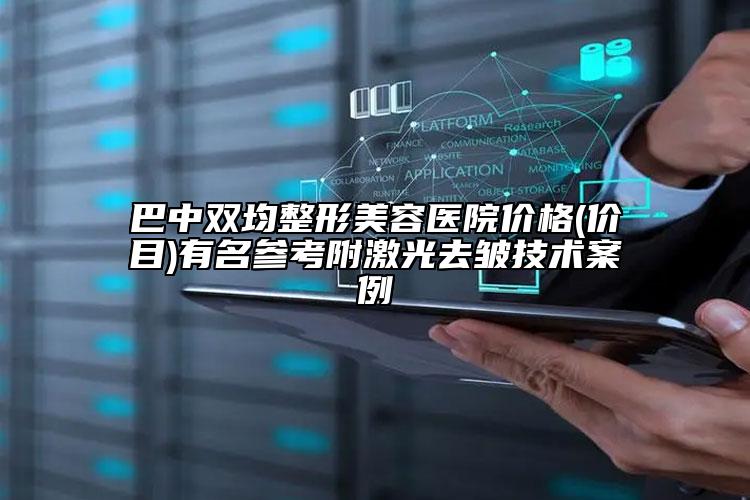 巴中双均整形美容医院价格(价目)有名参考附激光去皱技术案例
