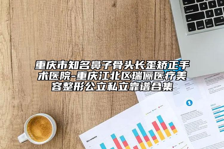 重庆市知名鼻子骨头长歪矫正手术医院-重庆江北区瑞俪医疗美容整形公立私立靠谱合集