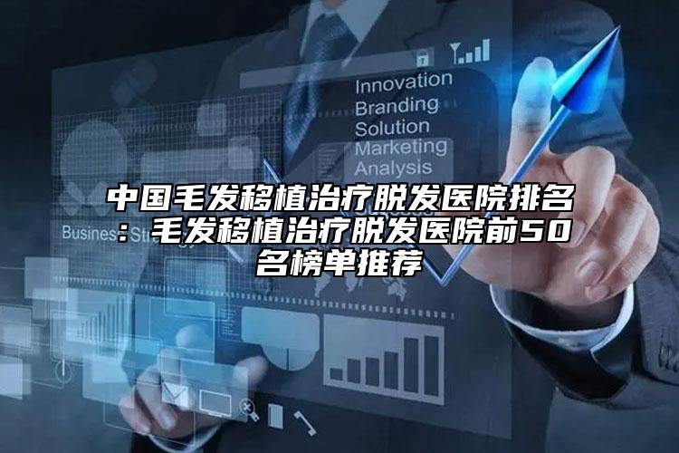 中国毛发移植治疗脱发医院排名：毛发移植治疗脱发医院前50名榜单推荐