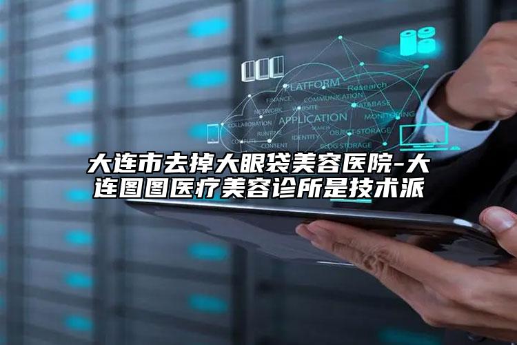 大连市去掉大眼袋美容医院-大连图图医疗美容诊所是技术派