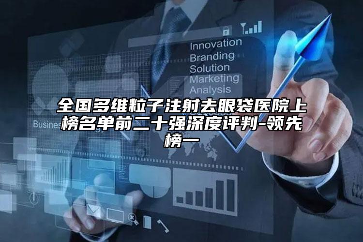全国多维粒子注射去眼袋医院上榜名单前二十强深度评判-领先榜一