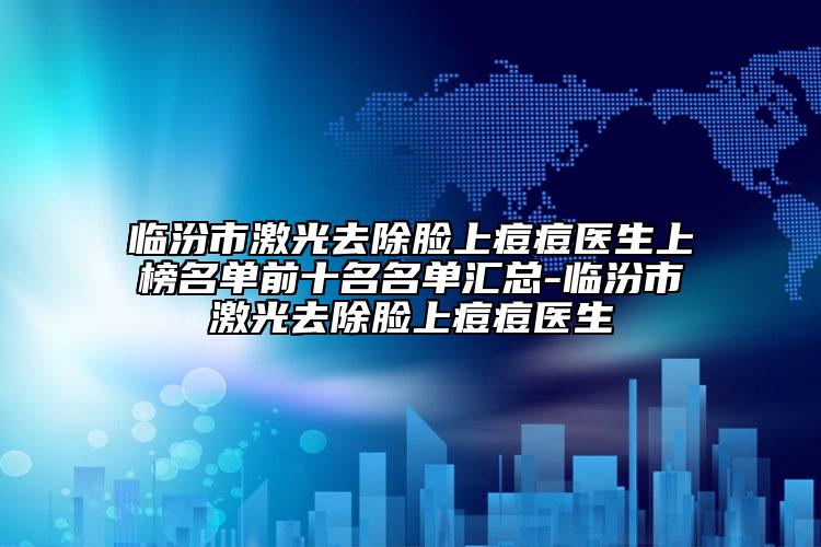 临汾市激光去除脸上痘痘医生上榜名单前十名名单汇总-临汾市激光去除脸上痘痘医生