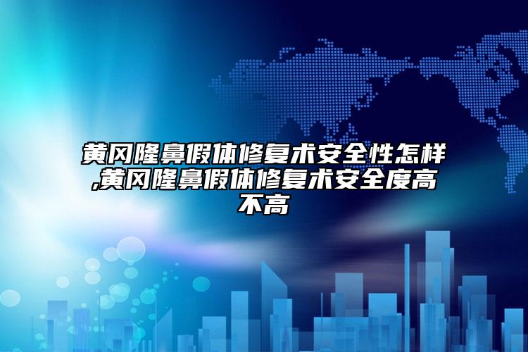 黄冈隆鼻假体修复术安全性怎样,黄冈隆鼻假体修复术安全度高不高