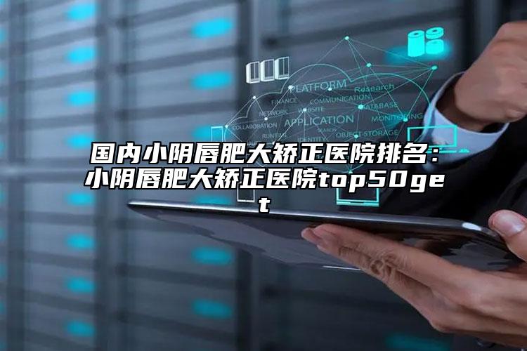 国内小阴唇肥大矫正医院排名：小阴唇肥大矫正医院top50get