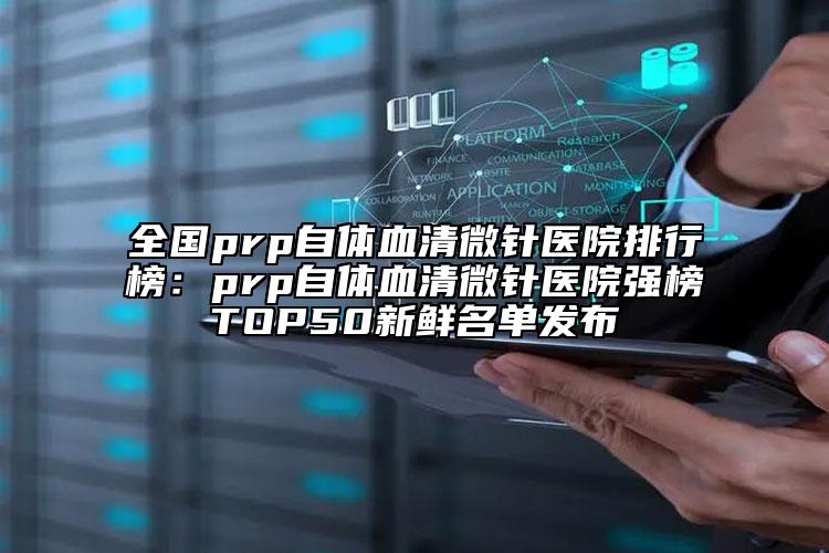 全国prp自体血清微针医院排行榜：prp自体血清微针医院强榜TOP50新鲜名单发布