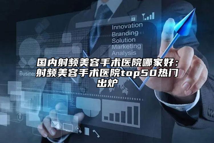 国内射频美容手术医院哪家好：射频美容手术医院top50热门出炉