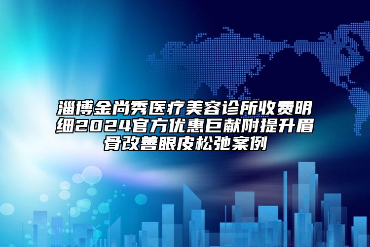 淄博金尚秀医疗美容诊所收费明细2024官方优惠巨献附提升眉骨改善眼皮松弛案例