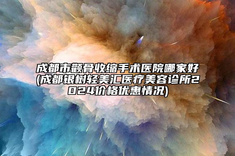 成都市颧骨收缩手术医院哪家好(成都银树轻美汇医疗美容诊所2024价格优惠情况)