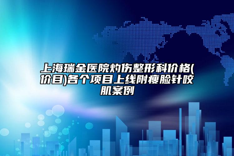 上海瑞金医院灼伤整形科价格(价目)各个项目上线附瘦脸针咬肌案例