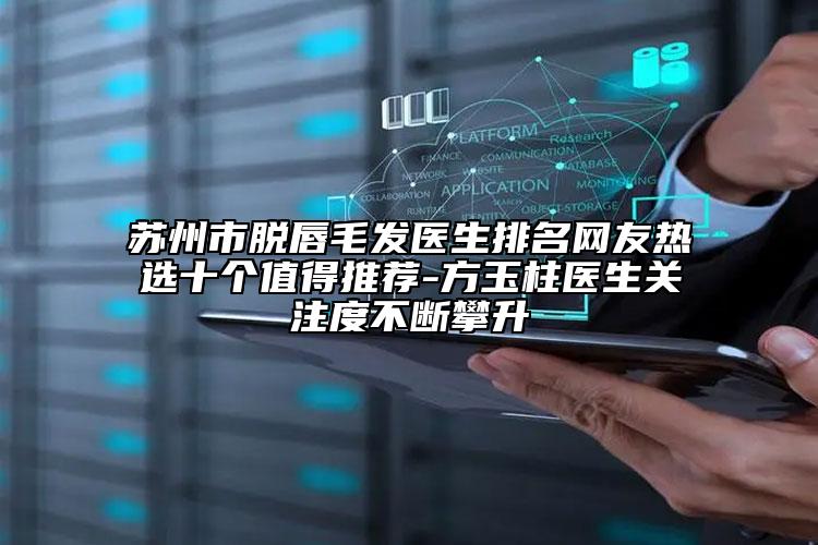 苏州市脱唇毛发医生排名网友热选十个值得推荐-方玉柱医生关注度不断攀升