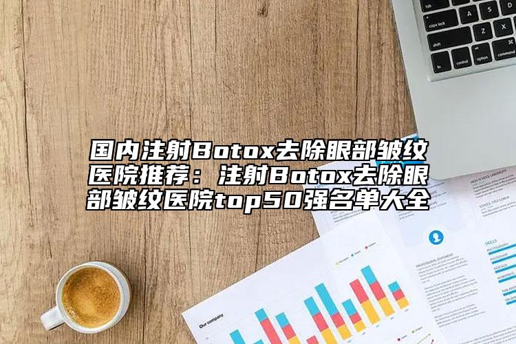 国内注射Botox去除眼部皱纹医院推荐：注射Botox去除眼部皱纹医院top50强名单大全