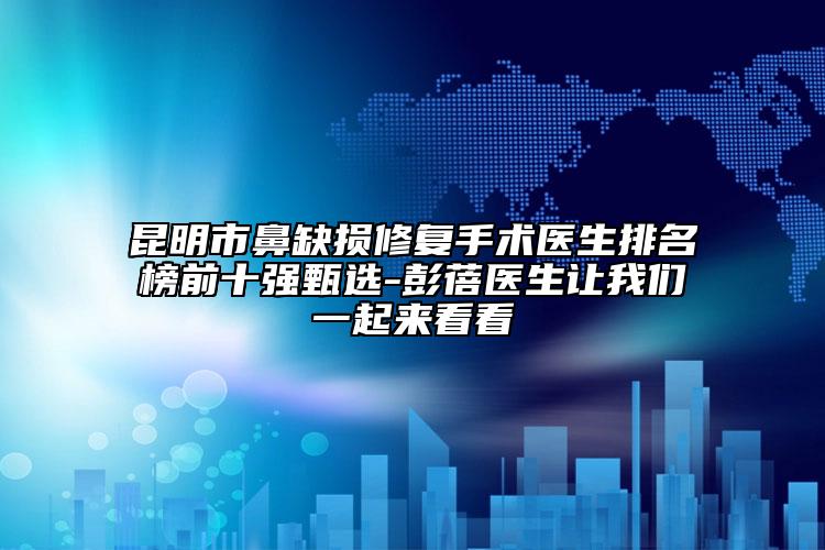 昆明市鼻缺损修复手术医生排名榜前十强甄选-彭蓓医生让我们一起来看看