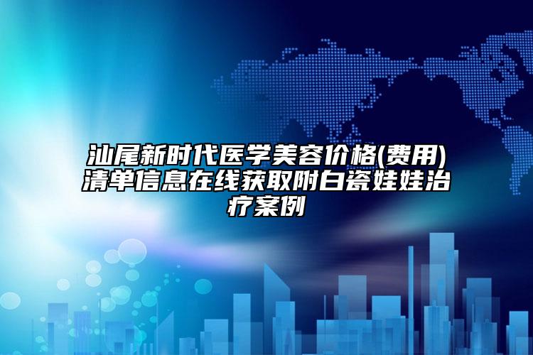 汕尾新时代医学美容价格(费用)清单信息在线获取附白瓷娃娃治疗案例