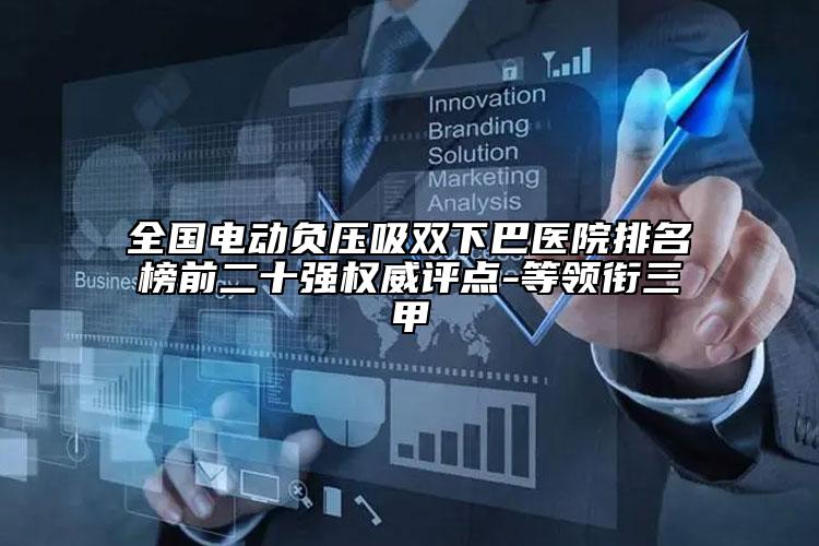 全国电动负压吸双下巴医院排名榜前二十强权威评点-等领衔三甲