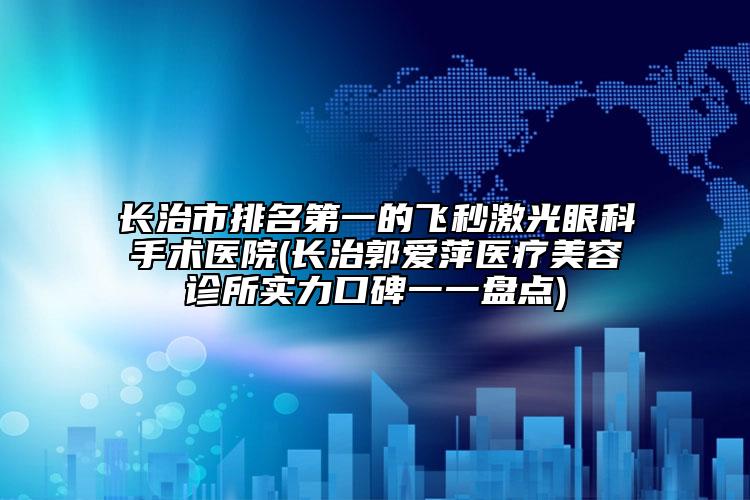 长治市排名第一的飞秒激光眼科手术医院(长治郭爱萍医疗美容诊所实力口碑一一盘点)