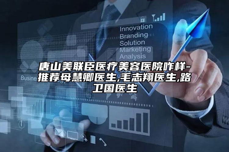 唐山美联臣医疗美容医院咋样-推荐母慧卿医生,毛志翔医生,路卫国医生