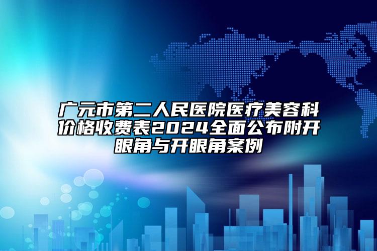 广元市第二人民医院医疗美容科价格收费表2024全面公布附开眼角与开眼角案例